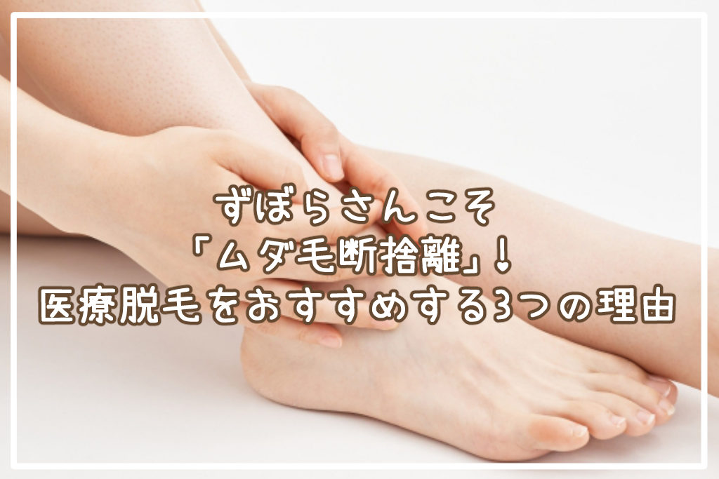 ずぼらさんこそ「ムダ毛断捨離」！医療脱毛をおすすめする3つの理由