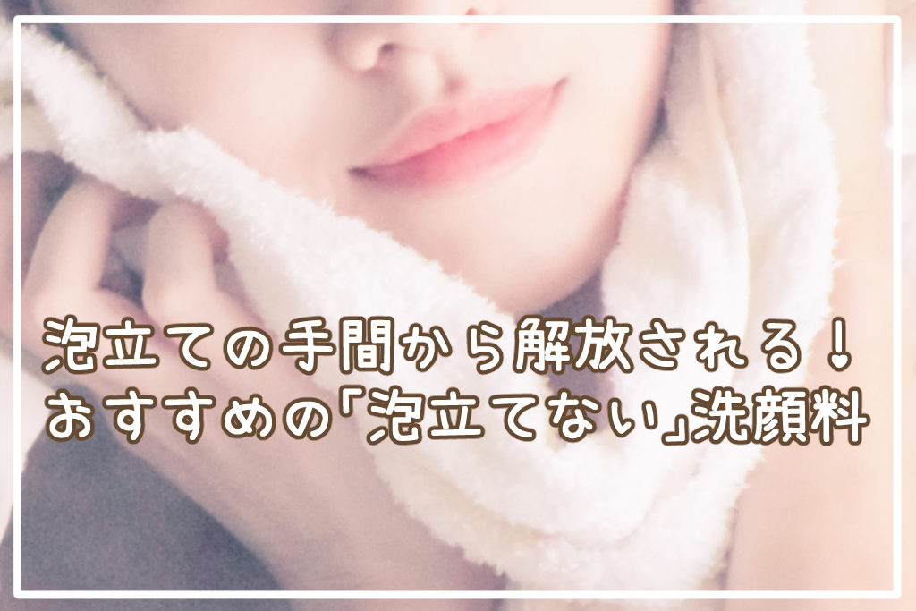 泡立ての手間から解放される！おすすめの「泡立てない」洗顔料5選