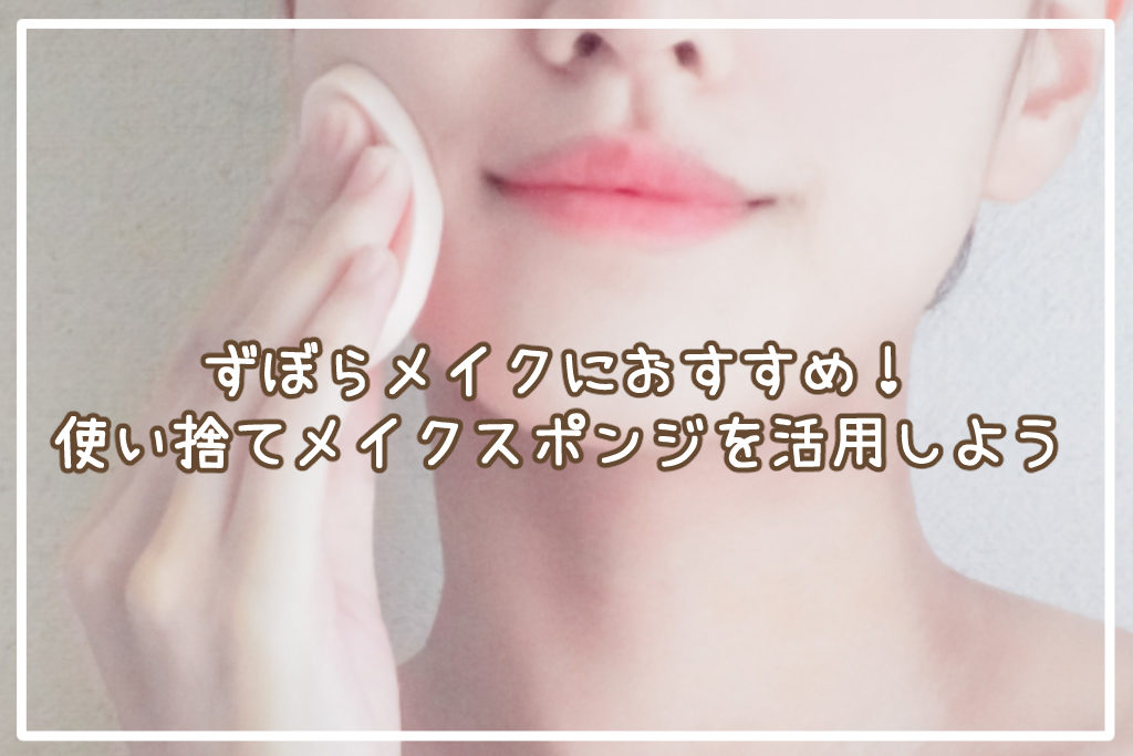 ずぼらメイクにおすすめ！使い捨てメイクスポンジを活用しよう ZUBORA Beauty Site