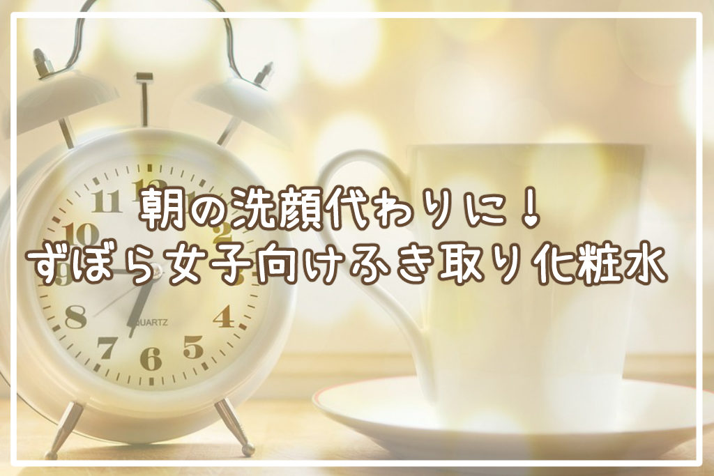 朝の洗顔代わりに！ずぼら女子向けふき取り化粧水サムネイル