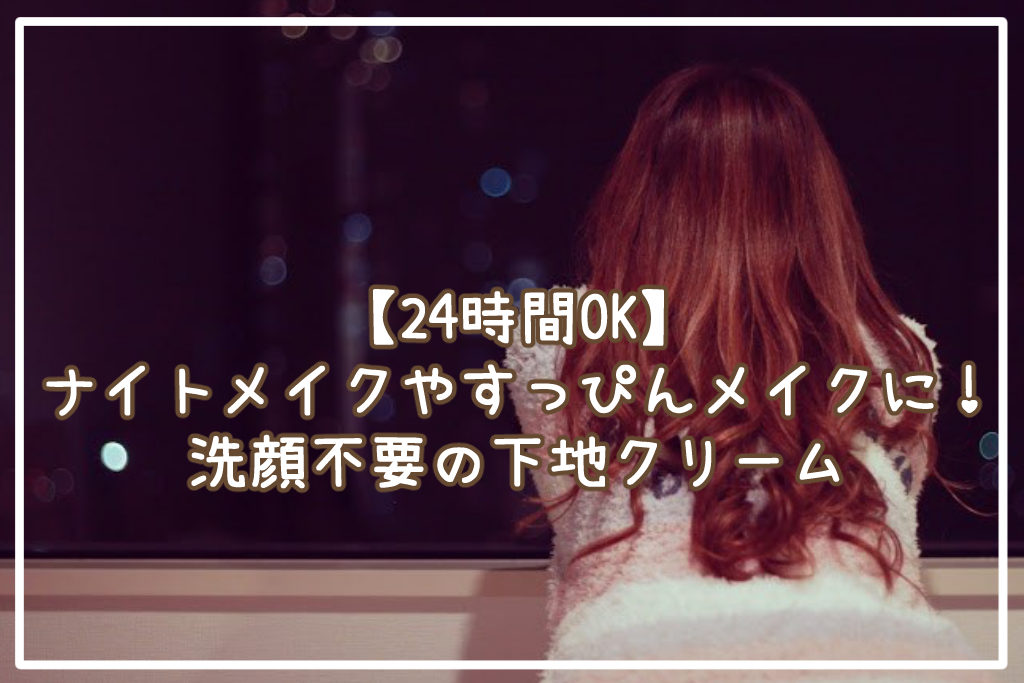 【24時間OK】ナイトメイクやすっぴんメイクに！洗顔不要の下地クリーム