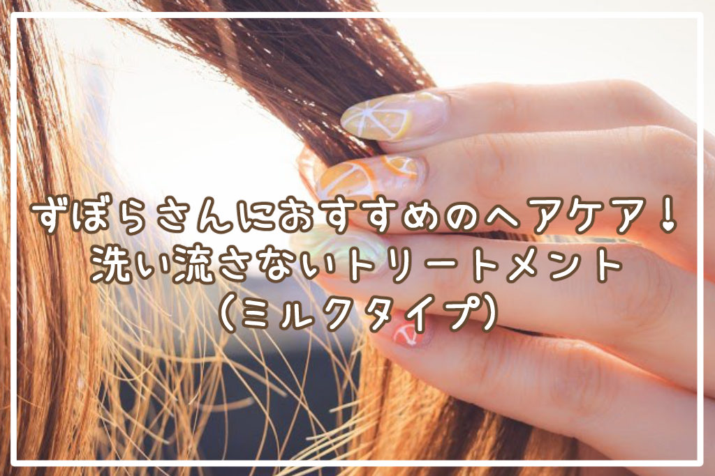 ずぼらさんにおすすめのヘアケア！洗い流さないトリートメント(ミルクタイプ)