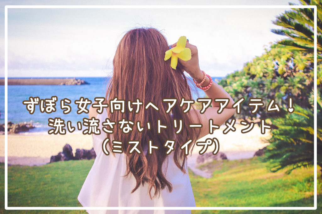 ずぼら女子向けヘアケアアイテム！洗い流さないトリートメント(ミストタイプ)