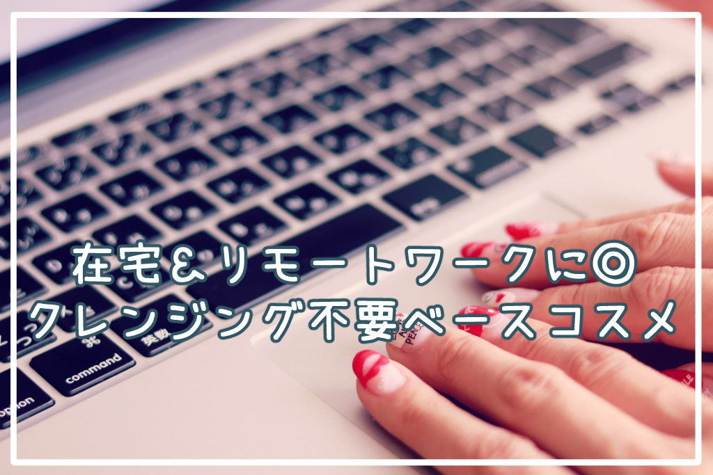 在宅＆リモートワークに◎つけ心地が楽なクレンジング不要ベースコスメ
